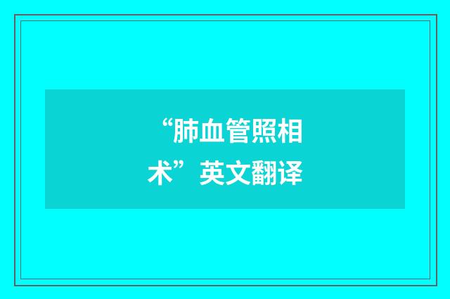 “肺血管照相术”英文翻译
