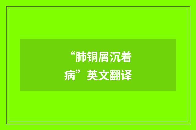 “肺铜屑沉着病”英文翻译