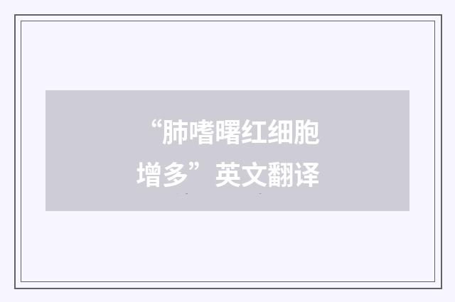 “肺嗜曙红细胞增多”英文翻译