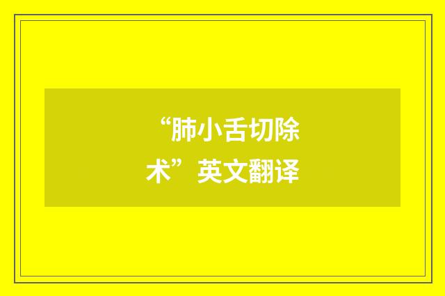 “肺小舌切除术”英文翻译