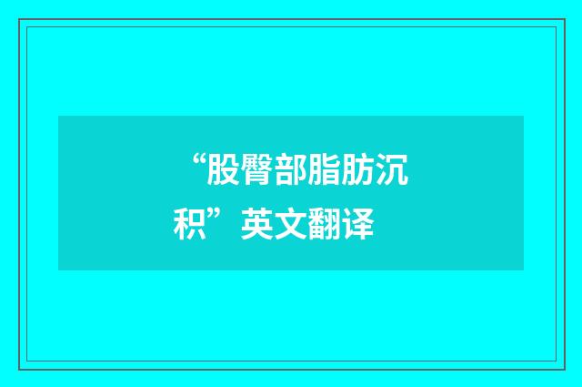 “股臀部脂肪沉积”英文翻译