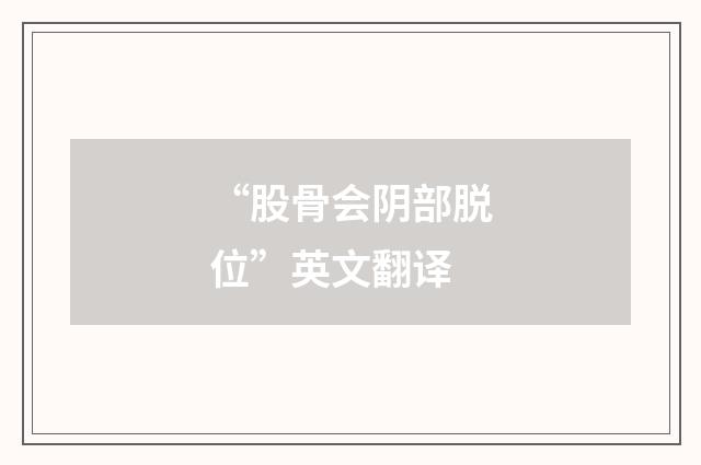 “股骨会阴部脱位”英文翻译