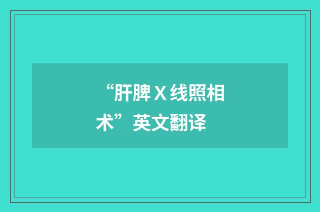“肝脾Ｘ线照相术”英文翻译