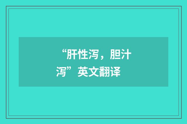“肝性泻，胆汁泻”英文翻译