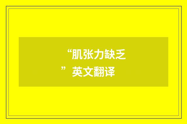 “肌张力缺乏”英文翻译
