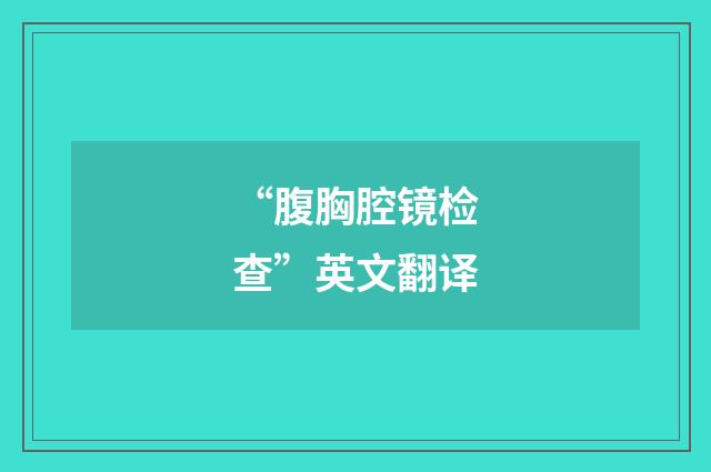 “腹胸腔镜检查”英文翻译