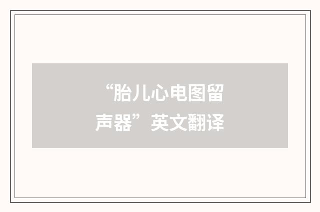 “胎儿心电图留声器”英文翻译