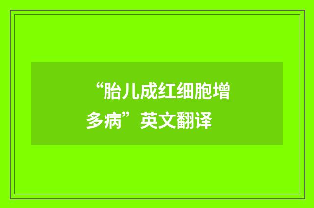“胎儿成红细胞增多病”英文翻译
