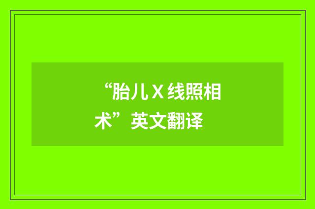 “胎儿Ｘ线照相术”英文翻译