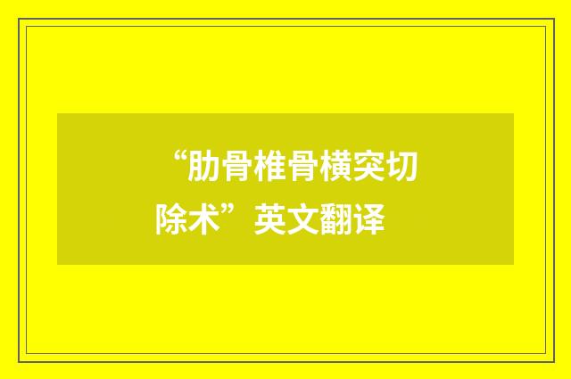 “肋骨椎骨横突切除术”英文翻译