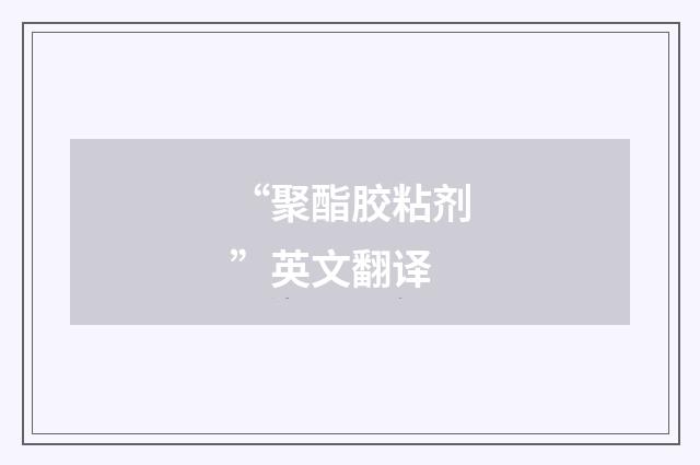 “聚酯胶粘剂”英文翻译