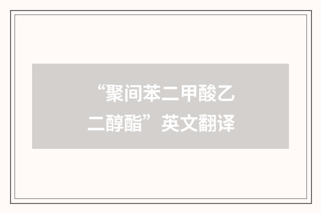 “聚间苯二甲酸乙二醇酯”英文翻译