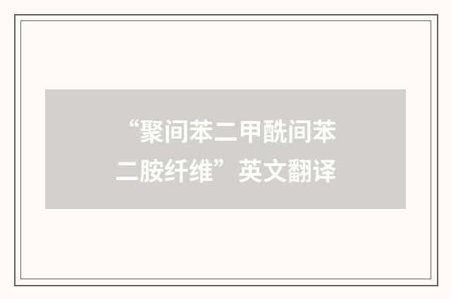 “聚间苯二甲酰间苯二胺纤维”英文翻译