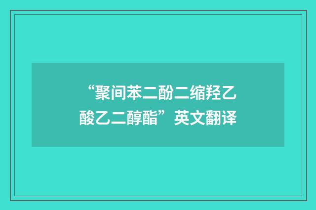 “聚间苯二酚二缩羟乙酸乙二醇酯”英文翻译