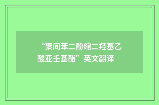 “聚间苯二酚缩二羟基乙酸亚壬基酯”英文翻译