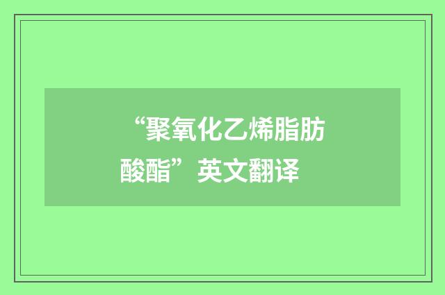 “聚氧化乙烯脂肪酸酯”英文翻译