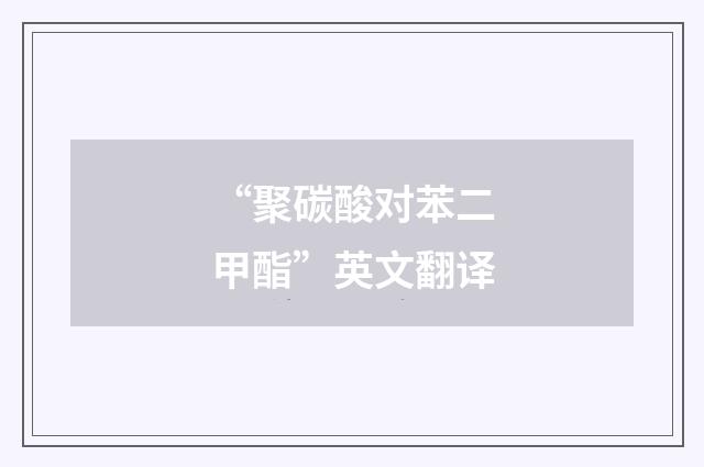 “聚碳酸对苯二甲酯”英文翻译