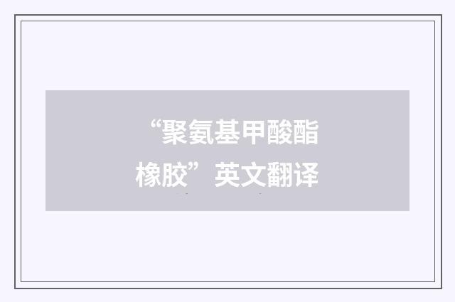 “聚氨基甲酸酯橡胶”英文翻译