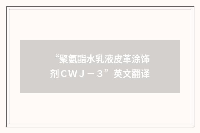 “聚氨酯水乳液皮革涂饰剂ＣＷＪ－３”英文翻译