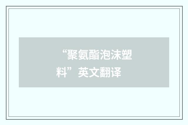 “聚氨酯泡沫塑料”英文翻译