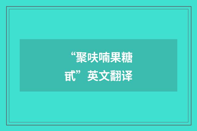 “聚呋喃果糖甙”英文翻译