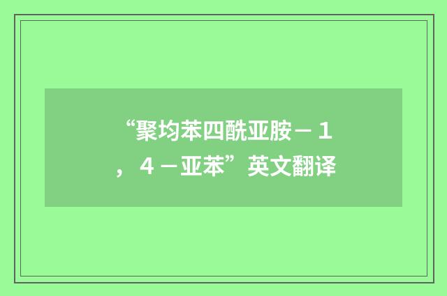 “聚均苯四酰亚胺－１，４－亚苯”英文翻译