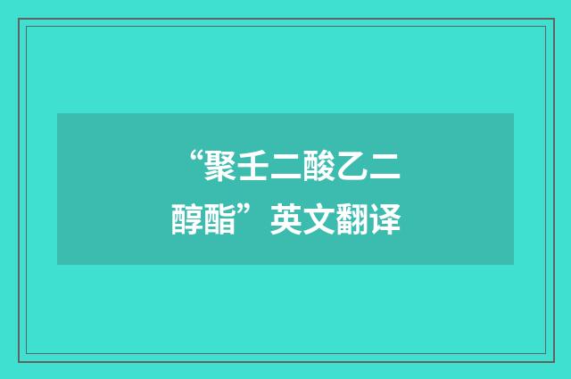 “聚壬二酸乙二醇酯”英文翻译