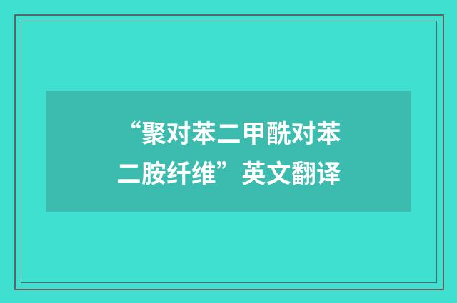 “聚对苯二甲酰对苯二胺纤维”英文翻译