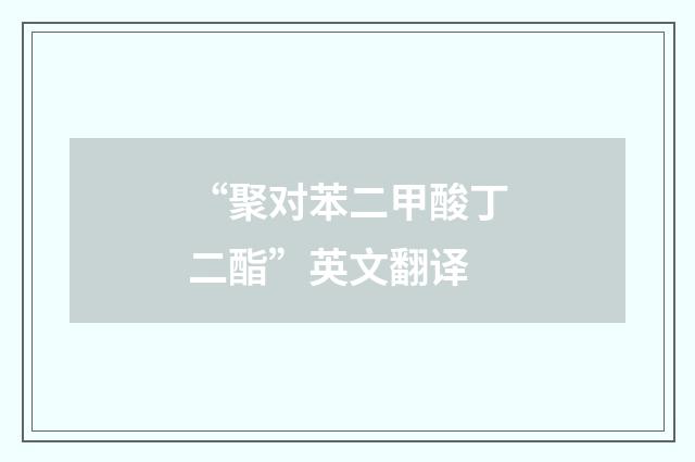 “聚对苯二甲酸丁二酯”英文翻译