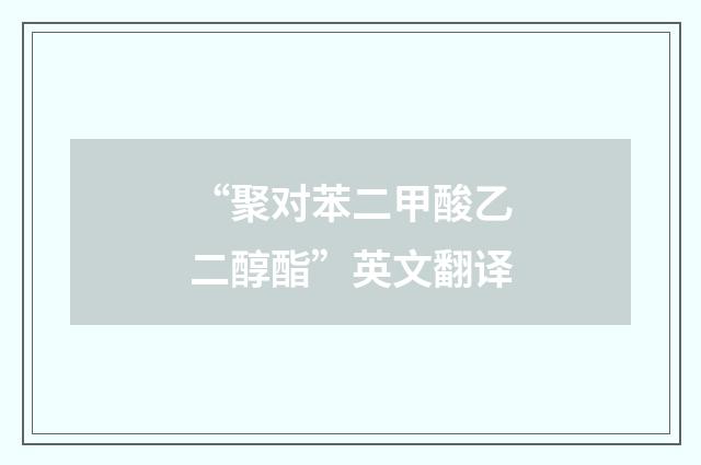 “聚对苯二甲酸乙二醇酯”英文翻译