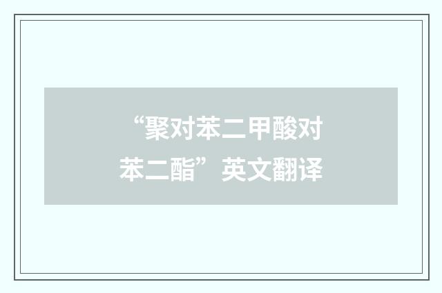 “聚对苯二甲酸对苯二酯”英文翻译