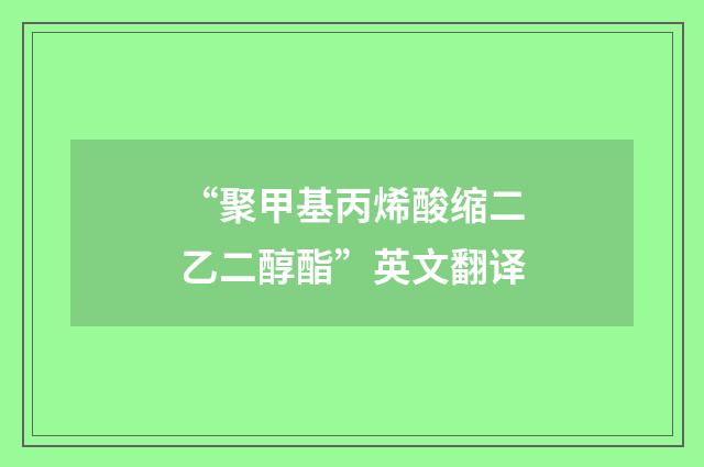“聚甲基丙烯酸缩二乙二醇酯”英文翻译