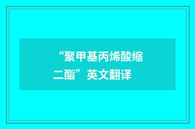 “聚甲基丙烯酸缩二酯”英文翻译