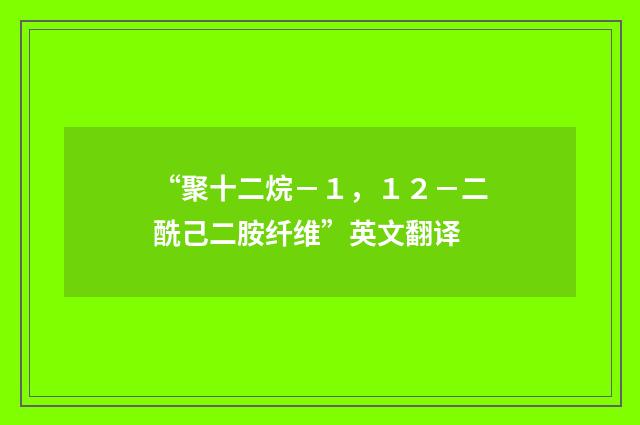 “聚十二烷－１，１２－二酰己二胺纤维”英文翻译