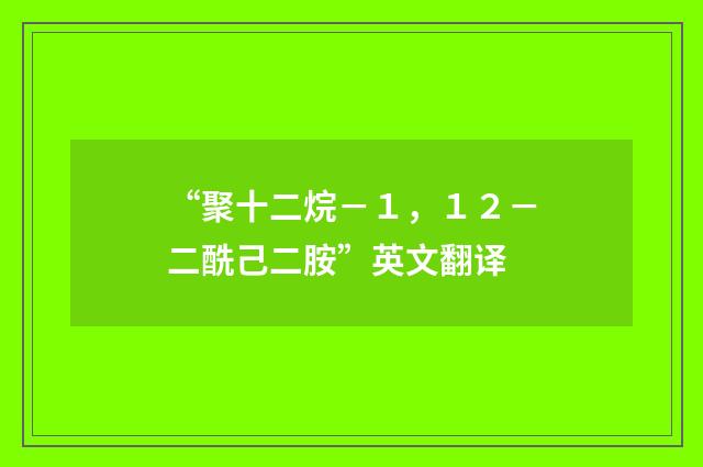 “聚十二烷－１，１２－二酰己二胺”英文翻译