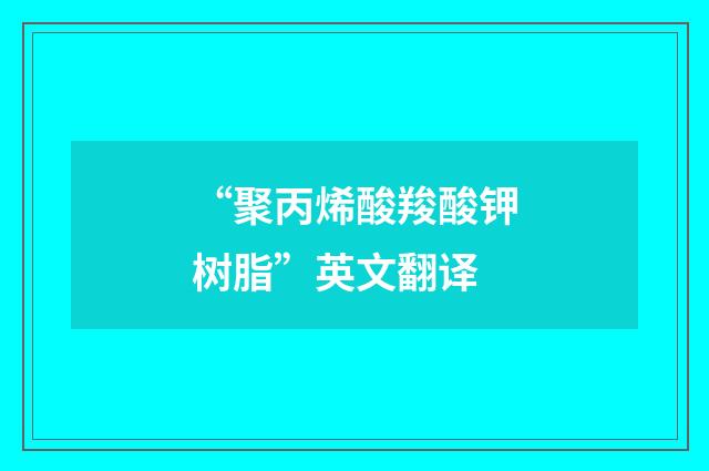 “聚丙烯酸羧酸钾树脂”英文翻译