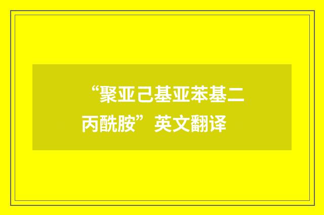 “聚亚己基亚苯基二丙酰胺”英文翻译