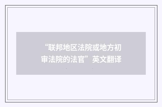 “联邦地区法院或地方初审法院的法官”英文翻译