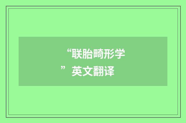 “联胎畸形学”英文翻译