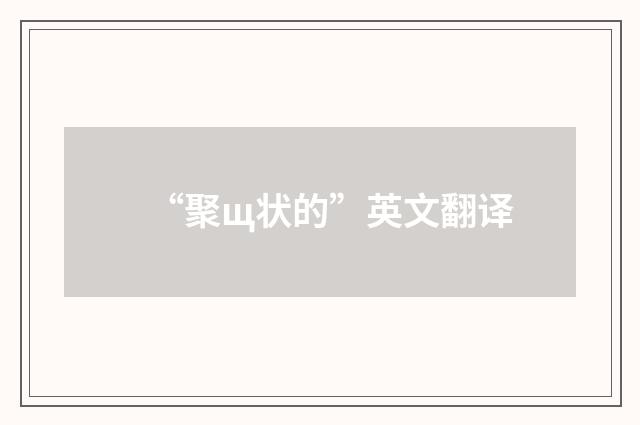 “聚щ状的”英文翻译