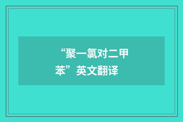 “聚一氯对二甲苯”英文翻译