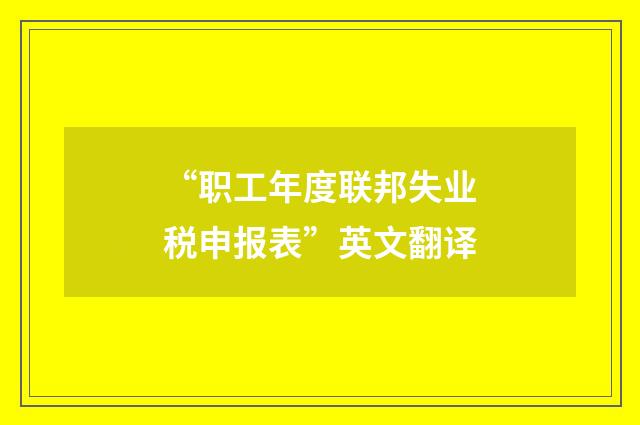 “职工年度联邦失业税申报表”英文翻译