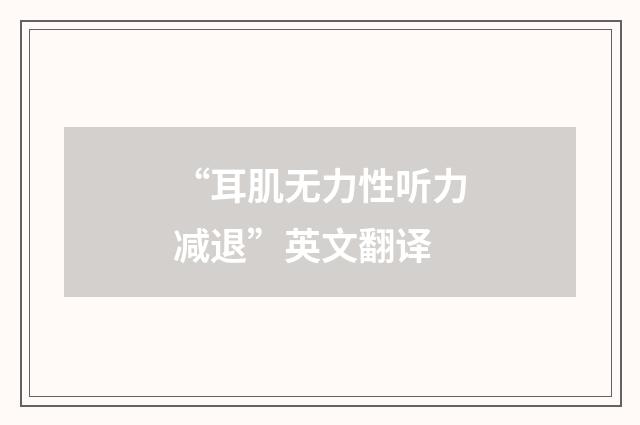“耳肌无力性听力减退”英文翻译