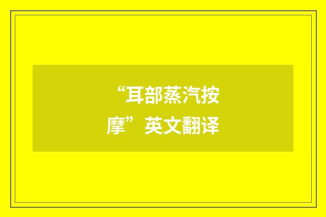 “耳部蒸汽按摩”英文翻译