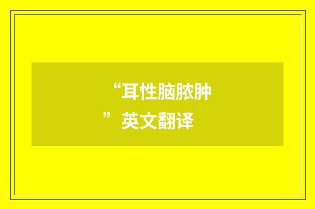 “耳性脑脓肿”英文翻译