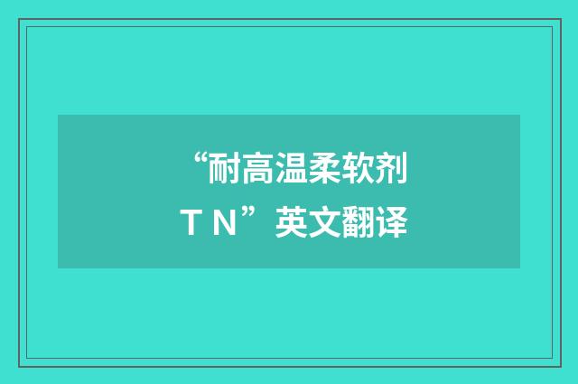 “耐高温柔软剂ＴＮ”英文翻译
