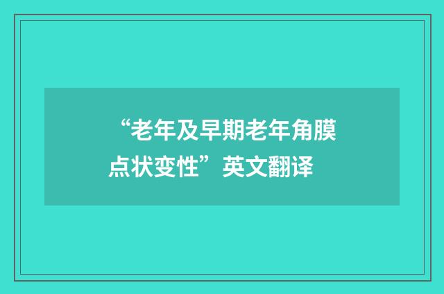“老年及早期老年角膜点状变性”英文翻译
