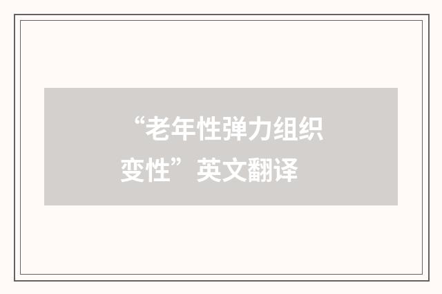 “老年性弹力组织变性”英文翻译