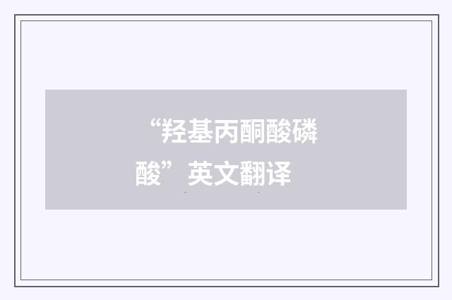“羟基丙酮酸磷酸”英文翻译