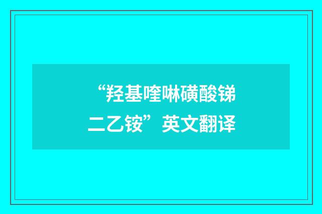 “羟基喹啉磺酸锑二乙铵”英文翻译